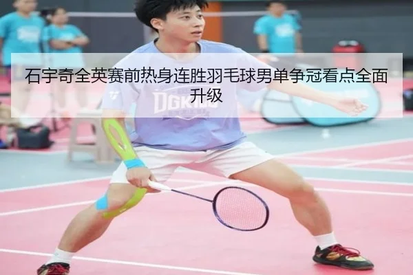 石宇奇全英赛前热身连胜羽毛球男单争冠看点全面升级
